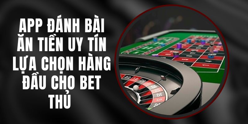 App Đánh Bài Ăn Tiền Uy Tín – Lựa Chọn Hàng Đầu Cho Bet Thủ