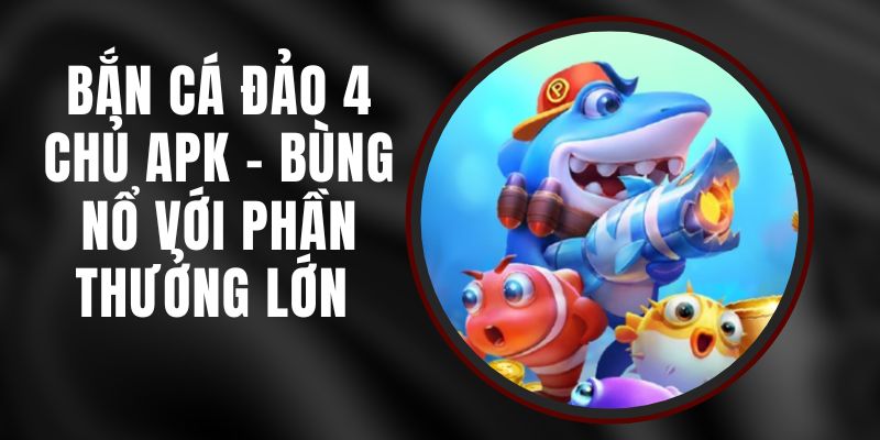 Bắn Cá Đảo 4 Chủ APK - Bùng Nổ Với Phần Thưởng Lớn