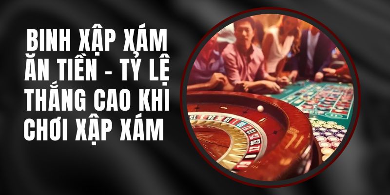 Binh Xập Xám Ăn Tiền – Tỷ Lệ Thắng Cao Khi Chơi Xập Xám