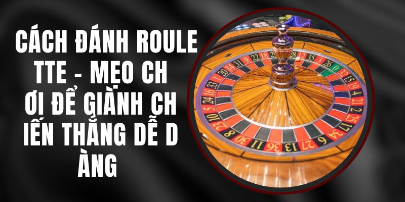 Cách Đánh Roulette – Mẹo Chơi Để Giành Chiến Thắng Dễ Dàng